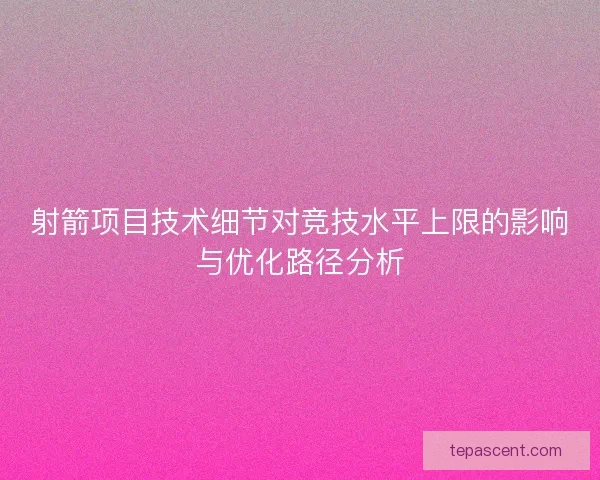 射箭项目技术细节对竞技水平上限的影响与优化路径分析
