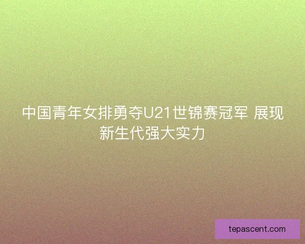 中国青年女排勇夺U21世锦赛冠军 展现新生代强大实力