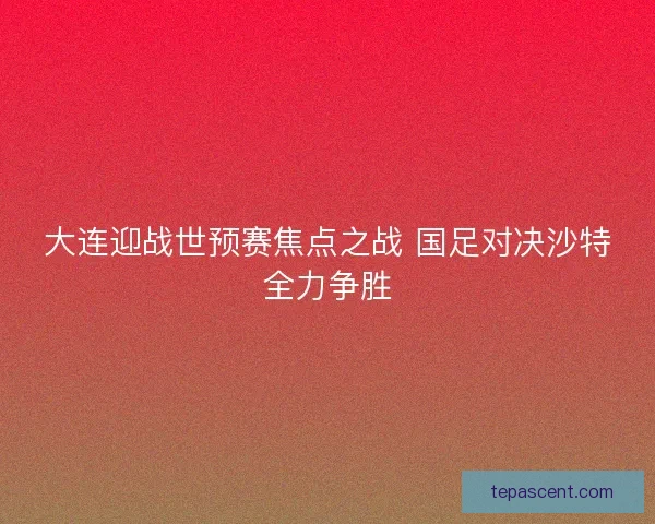 大连迎战世预赛焦点之战 国足对决沙特全力争胜