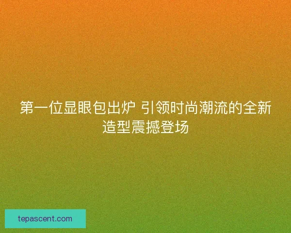 第一位显眼包出炉 引领时尚潮流的全新造型震撼登场